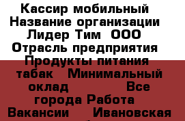 Кассир мобильный › Название организации ­ Лидер Тим, ООО › Отрасль предприятия ­ Продукты питания, табак › Минимальный оклад ­ 22 300 - Все города Работа » Вакансии   . Ивановская обл.